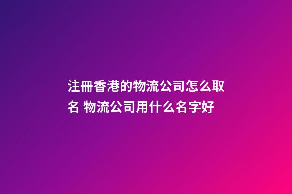 注冊香港的物流公司怎么取名 物流公司用什么名字好-第1張-公司起名-玄機派